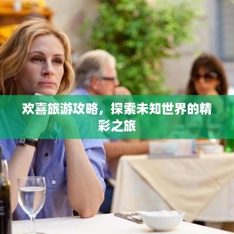 欢喜旅游攻略，探索未知世界的精彩之旅