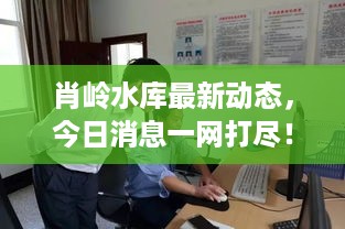 肖岭水库最新动态，今日消息一网打尽！