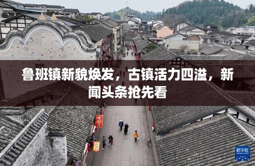 鲁班镇新貌焕发，古镇活力四溢，新闻头条抢先看