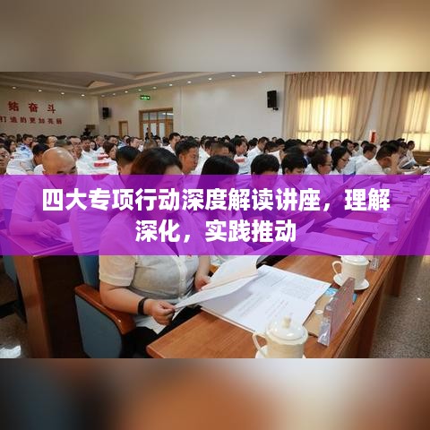 四大专项行动深度解读讲座，理解深化，实践推动