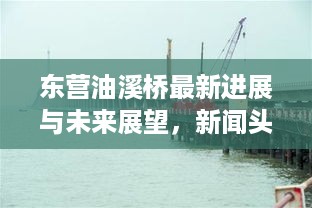 东营油溪桥最新进展与未来展望，新闻头条抢先看！