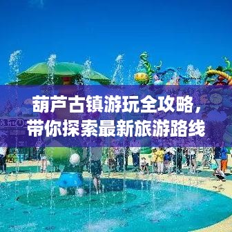 葫芦古镇游玩全攻略，带你探索最新旅游路线！