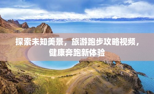 探索未知美景，旅游跑步攻略视频，健康奔跑新体验