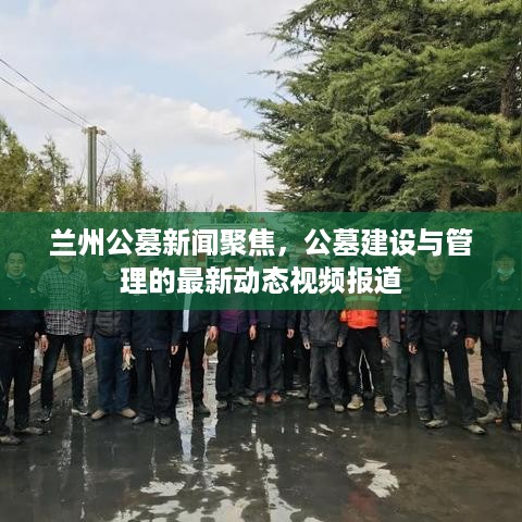 兰州公墓新闻聚焦，公墓建设与管理的最新动态视频报道