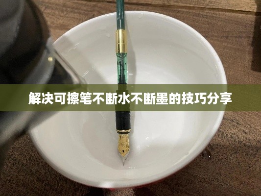 解决可擦笔不断水不断墨的技巧分享