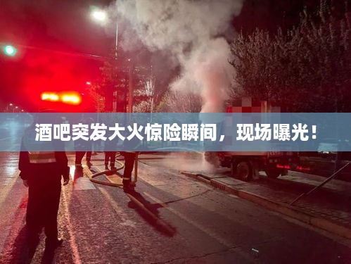 酒吧突发大火惊险瞬间，现场曝光！