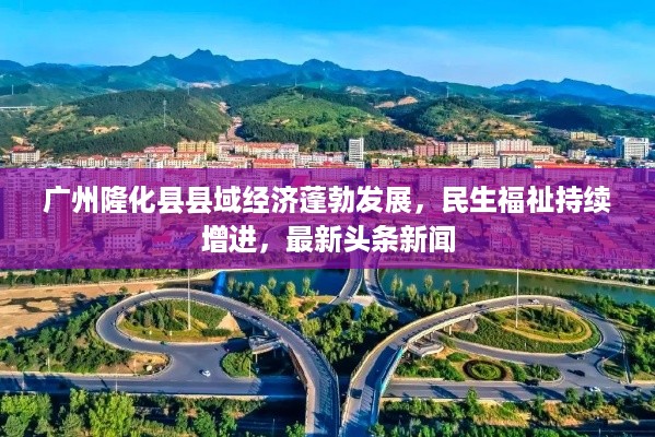 广州隆化县县域经济蓬勃发展，民生福祉持续增进，最新头条新闻