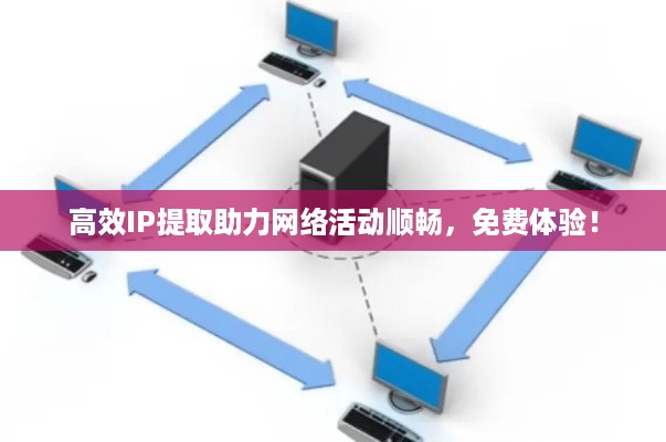 高效IP提取助力网络活动顺畅，免费体验！