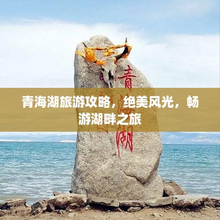 青海湖旅游攻略，绝美风光，畅游湖畔之旅