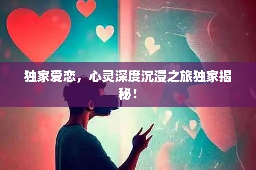 独家爱恋，心灵深度沉浸之旅独家揭秘！