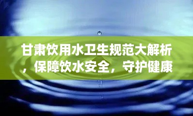 甘肃饮用水卫生规范大解析，保障饮水安全，守护健康生命线