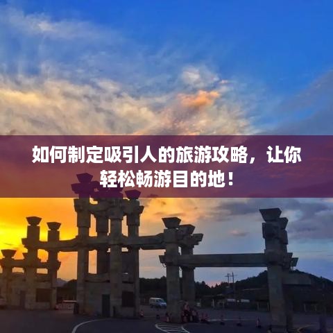 如何制定吸引人的旅游攻略，让你轻松畅游目的地！