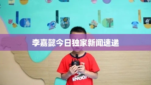 李嘉懿今日独家新闻速递
