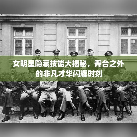 女明星隐藏技能大揭秘，舞台之外的非凡才华闪耀时刻