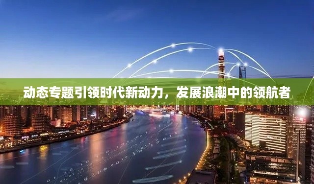 动态专题引领时代新动力，发展浪潮中的领航者