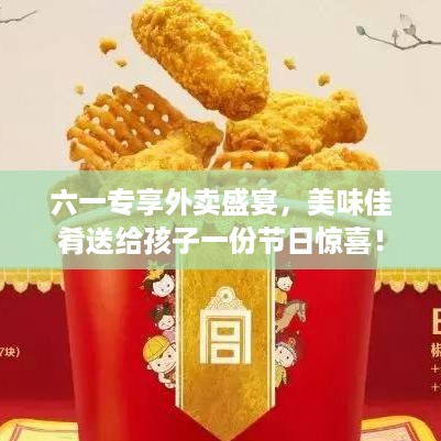 六一专享外卖盛宴，美味佳肴送给孩子一份节日惊喜！