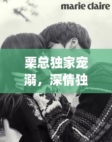栗总独家宠溺，深情独家专属的爱