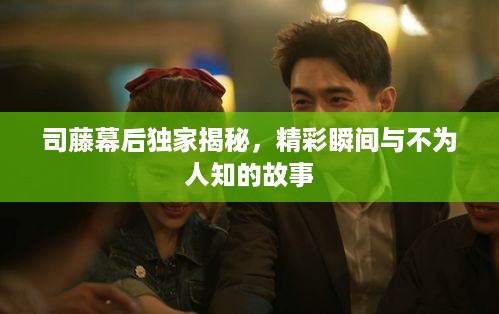 司藤幕后独家揭秘，精彩瞬间与不为人知的故事