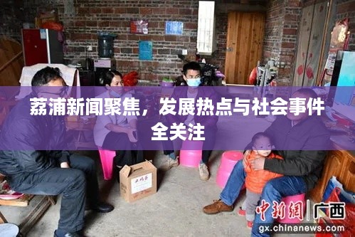 荔浦新闻聚焦，发展热点与社会事件全关注