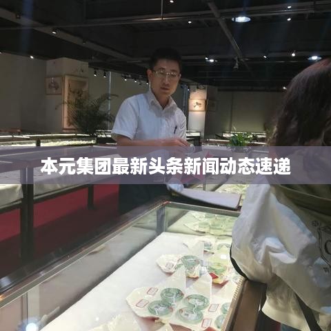 本元集团最新头条新闻动态速递