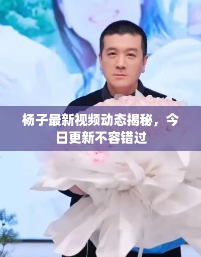 杨子最新视频动态揭秘，今日更新不容错过