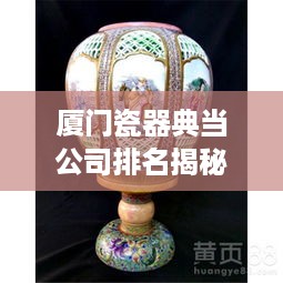 厦门瓷器典当公司排名揭秘，行业影响力与信誉度大盘点