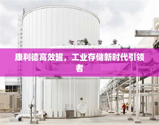 康利德高效罐，工业存储新时代引领者