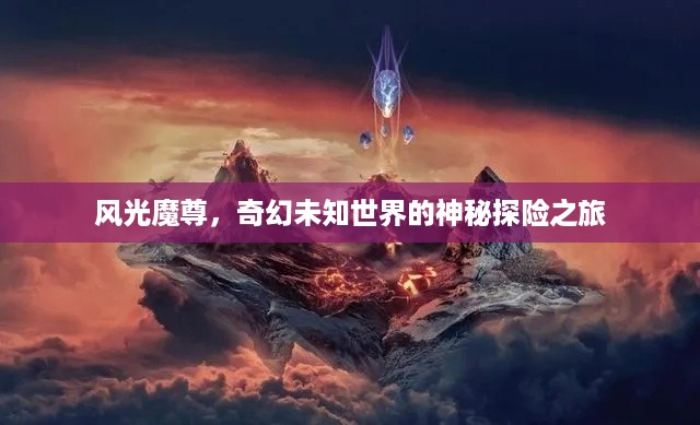 风光魔尊，奇幻未知世界的神秘探险之旅