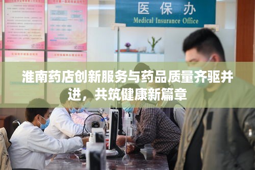 淮南药店创新服务与药品质量齐驱并进，共筑健康新篇章