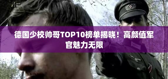 德国少校帅哥TOP10榜单揭晓！高颜值军官魅力无限