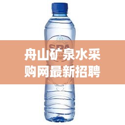 舟山矿泉水采购网最新招聘启事火热发布