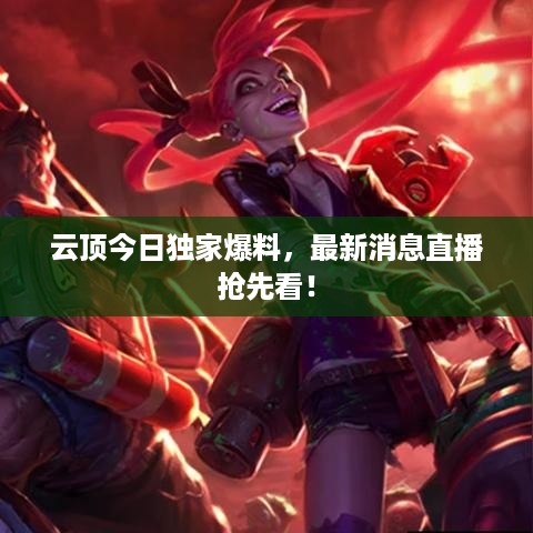 云顶今日独家爆料，最新消息直播抢先看！