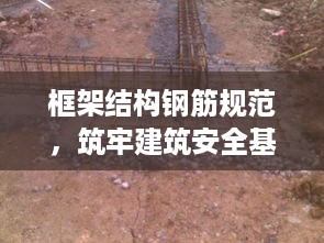 框架结构钢筋规范，筑牢建筑安全基石