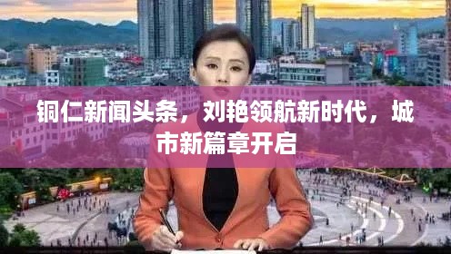 铜仁新闻头条，刘艳领航新时代，城市新篇章开启