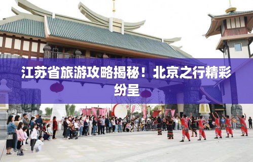 江苏省旅游攻略揭秘！北京之行精彩纷呈