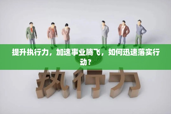 提升执行力，加速事业腾飞，如何迅速落实行动？