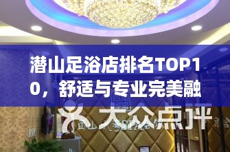 潜山足浴店排名TOP10，舒适与专业完美融合体验