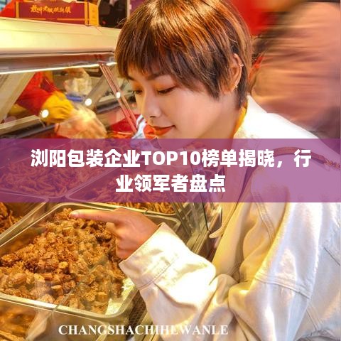 浏阳包装企业TOP10榜单揭晓，行业领军者盘点