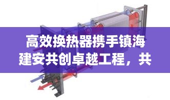 高效换热器携手镇海建安共创卓越工程，共推技术进步飞跃