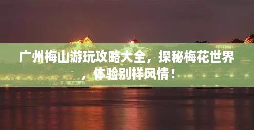 广州梅山游玩攻略大全，探秘梅花世界，体验别样风情！