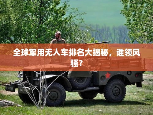 全球军用无人车排名大揭秘，谁领风骚？