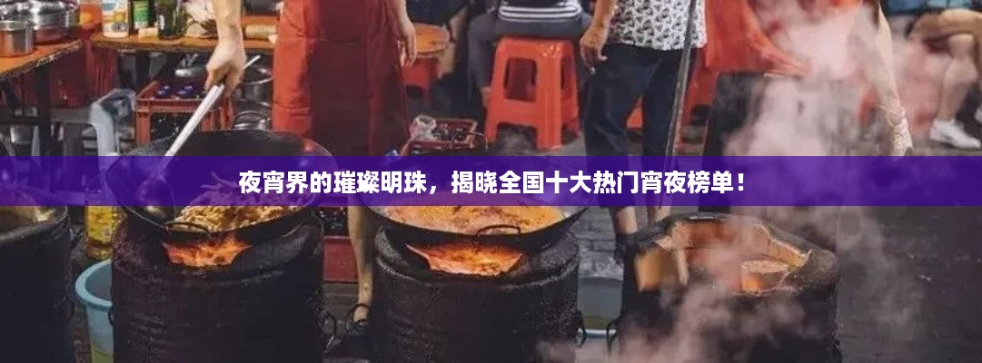 夜宵界的璀璨明珠，揭晓全国十大热门宵夜榜单！