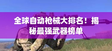 全球自动枪械大排名！揭秘最强武器榜单