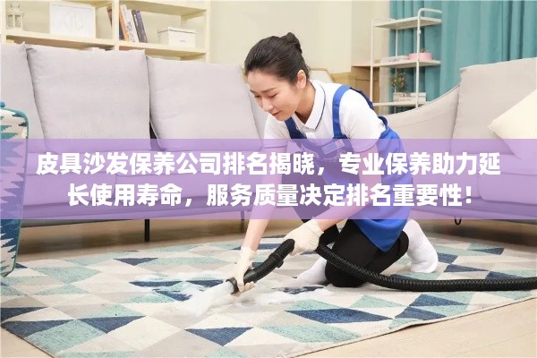皮具沙发保养公司排名揭晓，专业保养助力延长使用寿命，服务质量决定排名重要性！