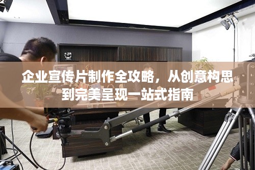 企业宣传片制作全攻略，从创意构思到完美呈现一站式指南