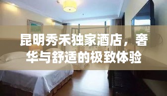昆明秀禾独家酒店，奢华与舒适的极致体验