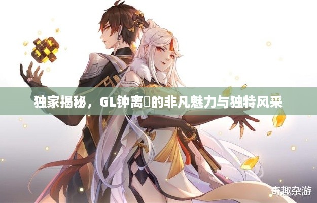 独家揭秘，GL钟离玥的非凡魅力与独特风采