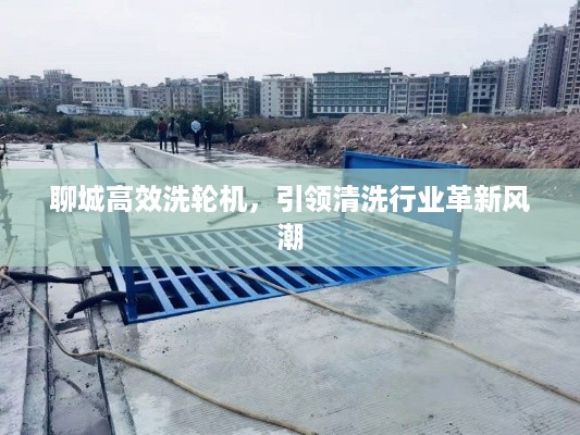 聊城高效洗轮机，引领清洗行业革新风潮
