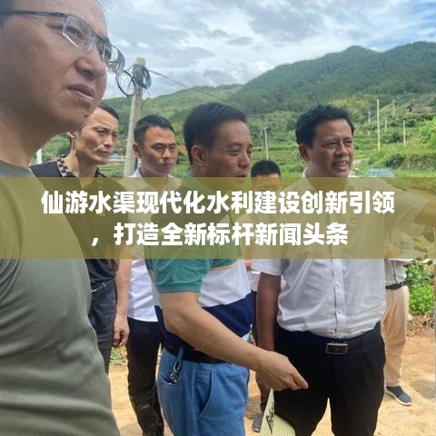 仙游水渠现代化水利建设创新引领，打造全新标杆新闻头条