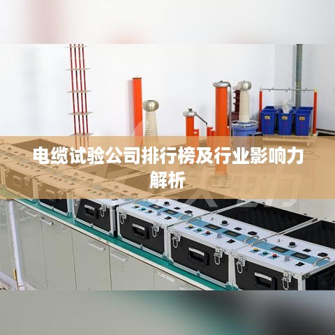 电缆试验公司排行榜及行业影响力解析